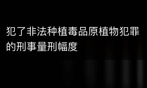 犯了非法种植毒品原植物犯罪的刑事量刑幅度