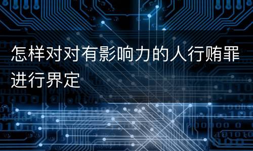 怎样对对有影响力的人行贿罪进行界定