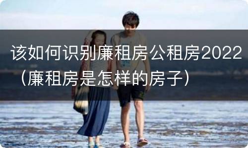 该如何识别廉租房公租房2022（廉租房是怎样的房子）