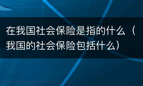 在我国社会保险是指的什么（我国的社会保险包括什么）