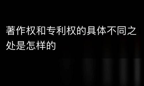 著作权和专利权的具体不同之处是怎样的