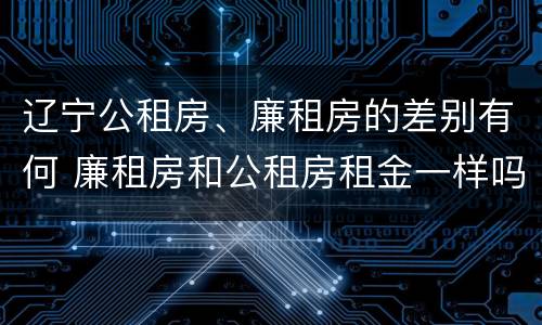辽宁公租房、廉租房的差别有何 廉租房和公租房租金一样吗