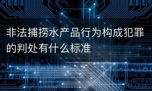 非法捕捞水产品行为构成犯罪的判处有什么标准