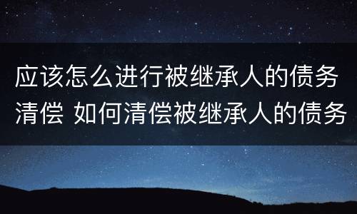 应该怎么进行被继承人的债务清偿 如何清偿被继承人的债务