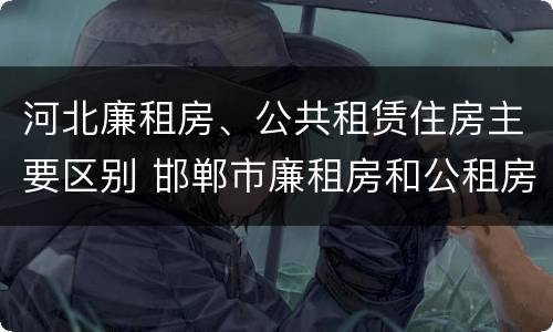 河北廉租房、公共租赁住房主要区别 邯郸市廉租房和公租房的区别