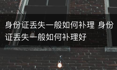 身份证丢失一般如何补理 身份证丢失一般如何补理好