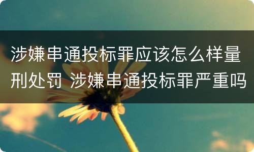 涉嫌串通投标罪应该怎么样量刑处罚 涉嫌串通投标罪严重吗