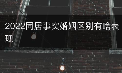 2022同居事实婚姻区别有啥表现