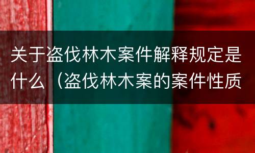 关于盗伐林木案件解释规定是什么（盗伐林木案的案件性质）