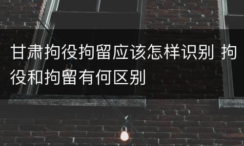 甘肃拘役拘留应该怎样识别 拘役和拘留有何区别