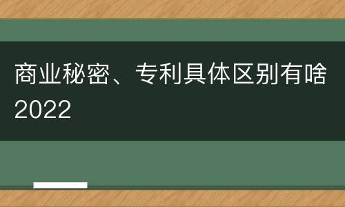 商业秘密、专利具体区别有啥2022