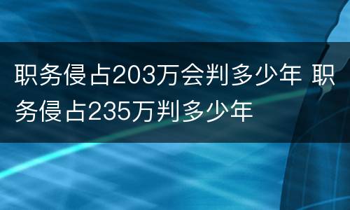 职务侵占203万会判多少年 职务侵占235万判多少年