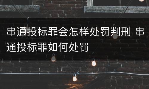 串通投标罪会怎样处罚判刑 串通投标罪如何处罚