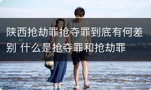 陕西抢劫罪抢夺罪到底有何差别 什么是抢夺罪和抢劫罪