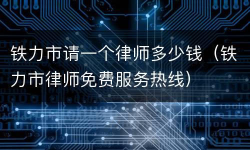 铁力市请一个律师多少钱（铁力市律师免费服务热线）