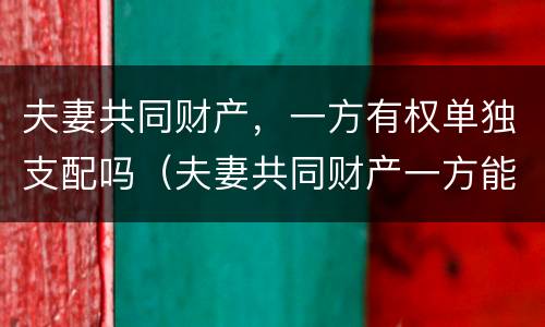 夫妻共同财产，一方有权单独支配吗（夫妻共同财产一方能随意用吗）