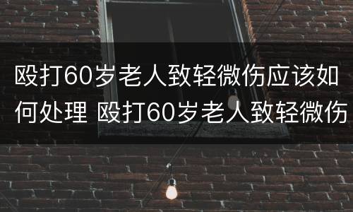 殴打60岁老人致轻微伤应该如何处理 殴打60岁老人致轻微伤怎么赔偿