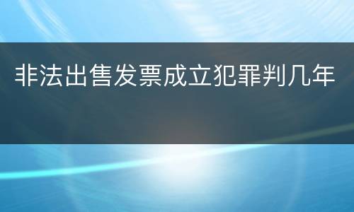 非法出售发票成立犯罪判几年