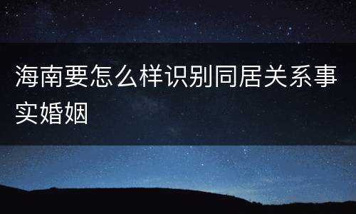 海南要怎么样识别同居关系事实婚姻