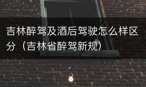 吉林醉驾及酒后驾驶怎么样区分（吉林省醉驾新规）