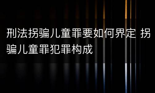 刑法拐骗儿童罪要如何界定 拐骗儿童罪犯罪构成