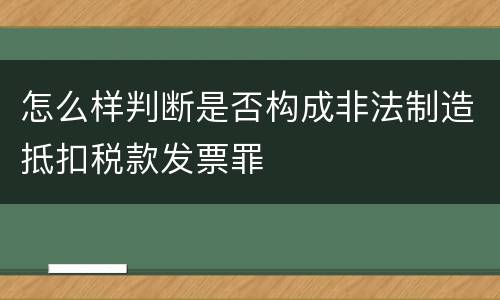 怎么样判断是否构成非法制造抵扣税款发票罪