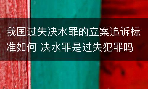 我国过失决水罪的立案追诉标准如何 决水罪是过失犯罪吗