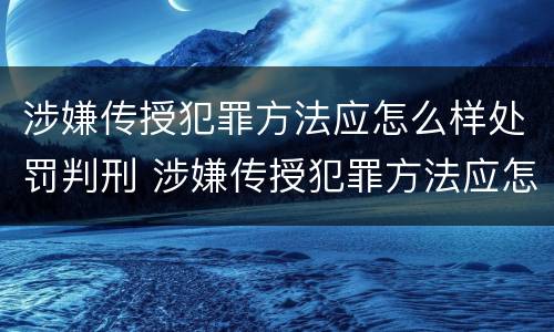 涉嫌传授犯罪方法应怎么样处罚判刑 涉嫌传授犯罪方法应怎么样处罚判刑多久