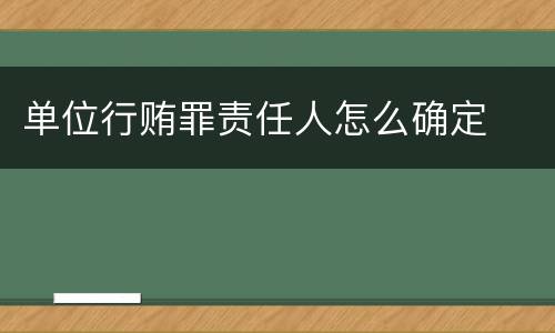 单位行贿罪责任人怎么确定
