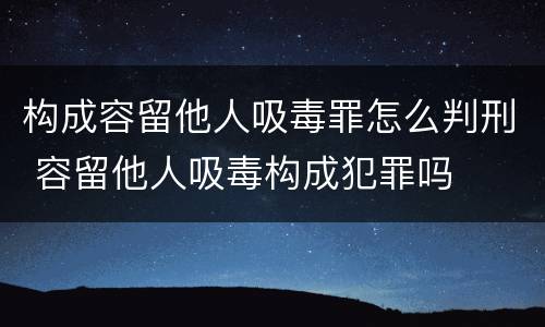 构成容留他人吸毒罪怎么判刑 容留他人吸毒构成犯罪吗