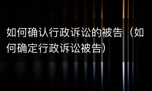 如何确认行政诉讼的被告（如何确定行政诉讼被告）