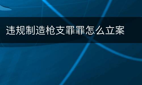 违规制造枪支罪罪怎么立案