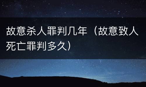 故意杀人罪判几年（故意致人死亡罪判多久）