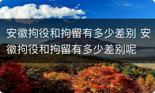 安徽拘役和拘留有多少差别 安徽拘役和拘留有多少差别呢
