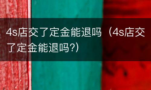 4s店交了定金能退吗（4s店交了定金能退吗?）