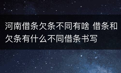 河南借条欠条不同有啥 借条和欠条有什么不同借条书写
