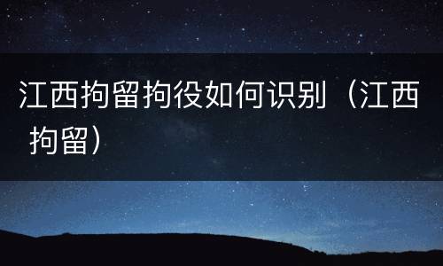 江西拘留拘役如何识别（江西 拘留）