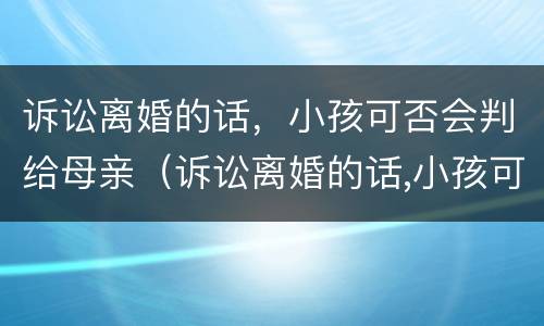 诉讼离婚的话，小孩可否会判给母亲（诉讼离婚的话,小孩可否会判给母亲抚养权）