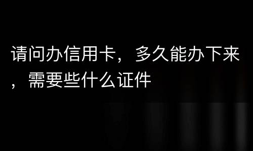 请问办信用卡，多久能办下来，需要些什么证件