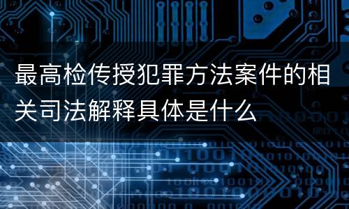 最高检传授犯罪方法案件的相关司法解释具体是什么