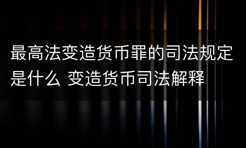 最高法变造货币罪的司法规定是什么 变造货币司法解释
