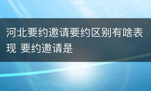 河北要约邀请要约区别有啥表现 要约邀请是