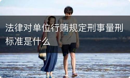 法律对单位行贿规定刑事量刑标准是什么