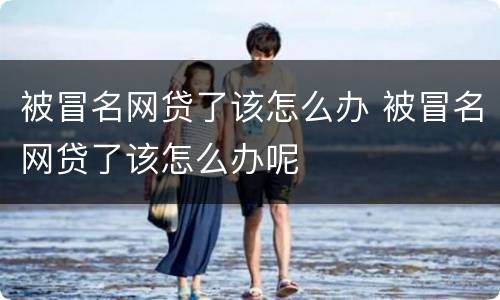 被冒名网贷了该怎么办 被冒名网贷了该怎么办呢