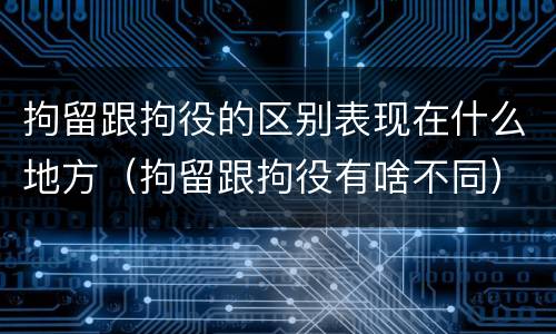 拘留跟拘役的区别表现在什么地方（拘留跟拘役有啥不同）