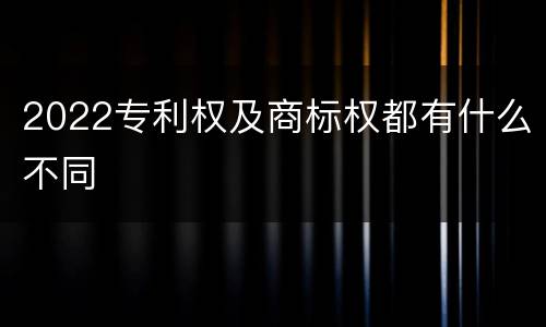2022专利权及商标权都有什么不同