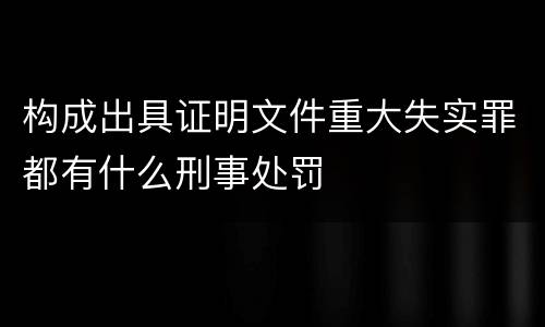 构成出具证明文件重大失实罪都有什么刑事处罚