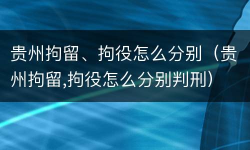 贵州拘留、拘役怎么分别（贵州拘留,拘役怎么分别判刑）