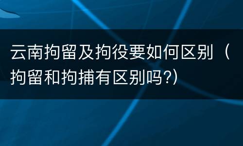 云南拘留及拘役要如何区别（拘留和拘捕有区别吗?）