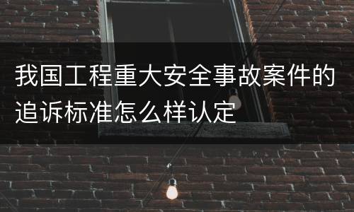 我国工程重大安全事故案件的追诉标准怎么样认定